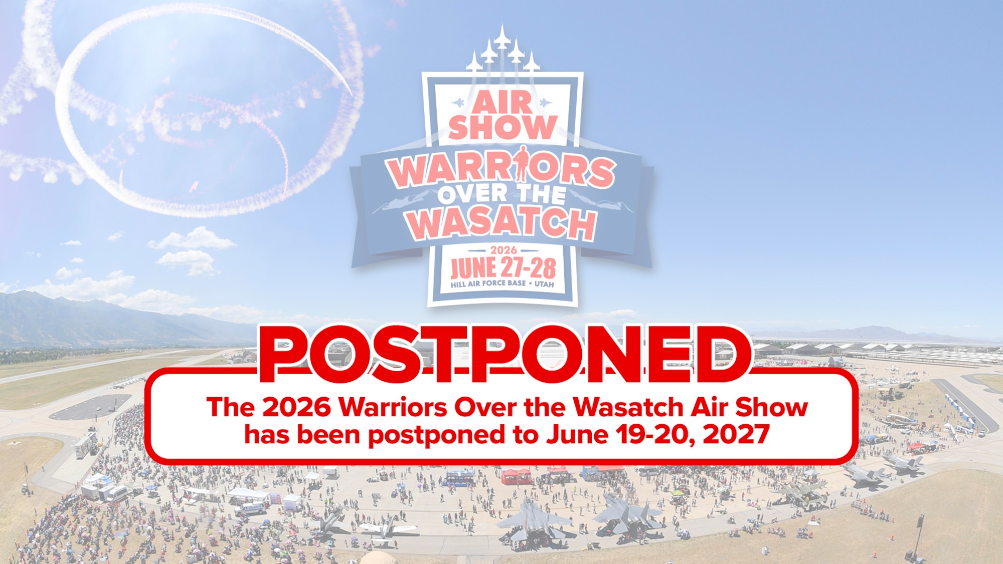 Faded aerial picture of the Hill Air Show along with the 2026 Warriors Over the Wasatch Air Show logo in the background. Bolded in red and center are the words: Postponed. the 2026 Warriors Over the Wasatch Air Show has been postponed to June 19-20, 2027.