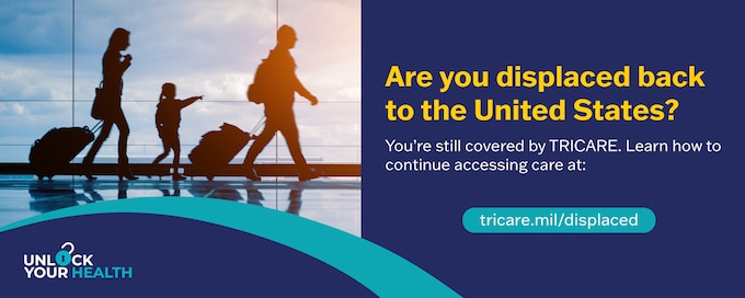 Unlock Your Health
Are you displaced back to the United States?
You're still covered by TRICARE. Learn how to continue accessing care at: tricare.mil/displaced