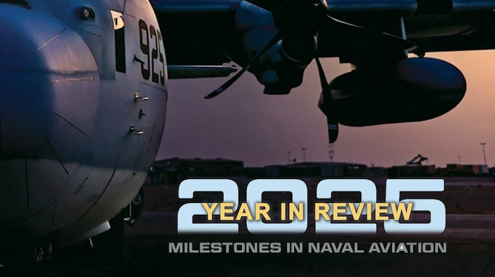 Welcome to the third annual year in review edition of 
Naval Aviation News.
As we close out another remarkable year, let us take a 
moment to reflect, not just on the milestones and success 
stories, but also on the spirit of innovation, resilience and 
service that defines our Naval Aviation community. This 
year’s stories span decades of achievement and highlight the 
people, platforms and partnerships that continue to keep 
Naval Aviation at the forefront.