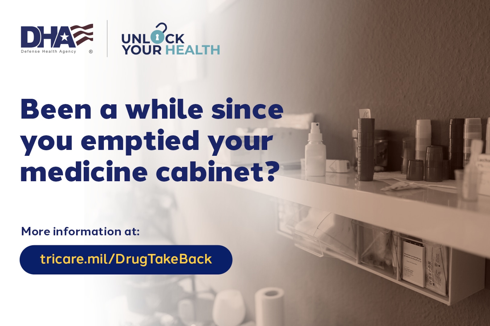 Sepia image of medicine cabinet. DHA logo; Unlock Your Health wordmark. Text reads: "Been a while since you emptied your medicine cabinet? More information at tricare.mil/DrugTakeBack."