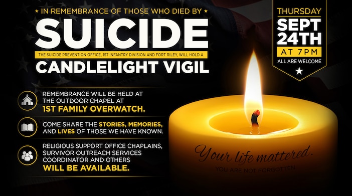 Join the Suicide Prevention Office, 1st Infantry Division and Fort Riley for a Candlelight Vigil honoring the lives of those we have lost to suicide.

📅 Thursday, Sept. 24
⏰ 7 p.m.
📍 Outdoor Chapel, 1st Family Overwatch

Come share stories, memories and celebrate the lives of those we have known. Religious Support Office chaplains, Survivor Outreach Services and other support resources will be available.

All are welcome. 💛