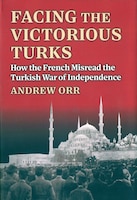 Cover for Facing the Victorious Turks: How the French Misread the Turkish War of Independence