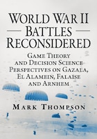 Cover for World War II Battles Reconsidered: Game Theory and Decision Science Perspectives on Gazala, El Alamein, Falaise, and Arnhem by Mark Thompson
