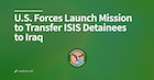 U.S. Forces Launch Mission in Syria to Transfer ISIS Detainees to Iraq