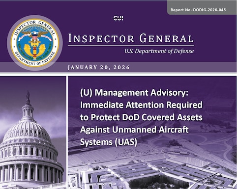 Management Advisory: Immediate Attention Required to Protect DoD Covered Assets Against Unmanned Aircraft Systems (UAS) (Report No. DODIG-2026-045) 

This final management advisory identifies concerns found during our “Evaluation of the DoD Actions to Address Unmanned Aircraft Systems at DoD Installations in the United States and Its Territories.”