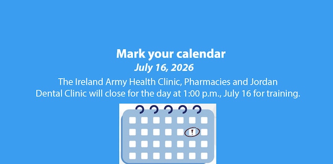 The Ireland Army Health Clinic, Pharmacies and Jordan Dental Clinic will close at 1:00 p.m. for the day, July 16, for training. Click banner for After-Hours, Urgent, and Emergency Care.