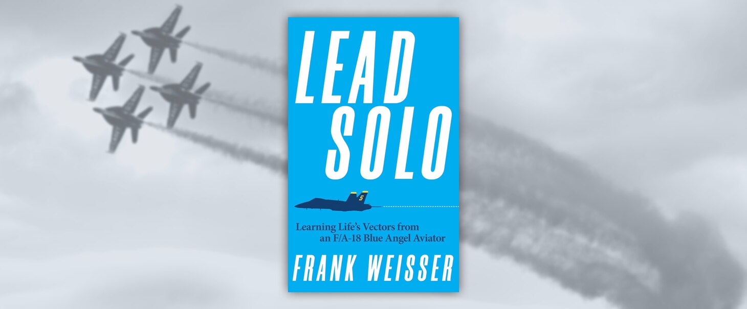 Lead Solo: Learning Life’s Vectors from an F/A-18 Blue Angel Aviator

Frank Weisser, Naval Institute Press, Annapolis, Md., 2025.