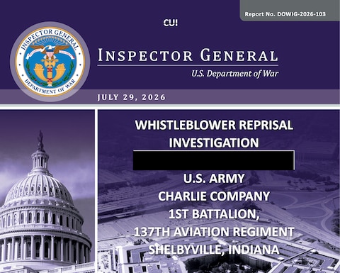 Whistleblower Reprisal Investigation U.S. Army Charlie Company 1st Battalion, 137th Aviation Regiment Shelbyville, Indiana (DOWIG-2026-103)  

The DoW OIG released a Whistleblower Reprisal Investigation report on U.S. Army Charlie Company 1st Battalion, 137th Aviation Regiment in Shelbyville, Indiana. We conducted this investigation in response to a reprisal complaint. 