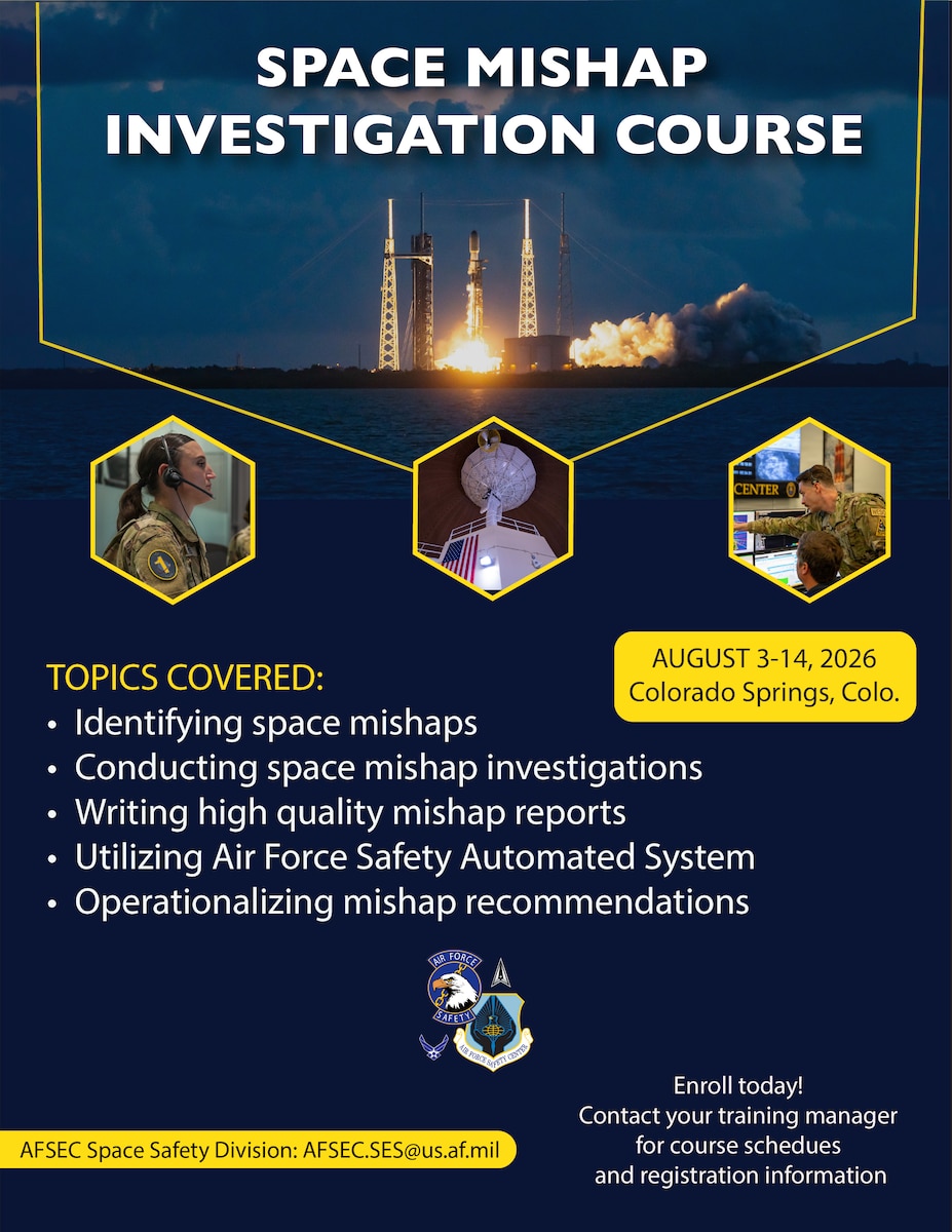 The Space Mishap Investigation Course takes place from August 3-14, 2026 in Colorado Springs, Colo. Topics covered include identifying space mishaps, conducting space mishap investigations, writing high quality mishap reports, utilizing the Air Force Safety Automated System, and operationalizing mishap recommendations.