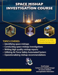 The Space Mishap Investigation Course takes place from August 3-14, 2026 in Colorado Springs, Colo. Topics covered include identifying space mishaps, conducting space mishap investigations, writing high quality mishap reports, utilizing the Air Force Safety Automated System, and operationalizing mishap recommendations.