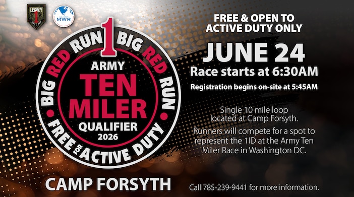 Free & Open to Active Duty Only

JUNE 24 | Race starts at 6:30AM
Registration begins on-site at 5:45AM

Single 10 mile loop located at Camp Forsyth.

Runners will compete for a spot to represent the 1ID at the Army Ten Miler Race in Washington DC.

Call 785-239-9441 for more information.