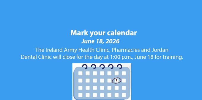 The Ireland Army Health Clinic, Pharmacies and Jordan Dental Clinic will close at 1:00 p.m. for the day, June 18, for training.