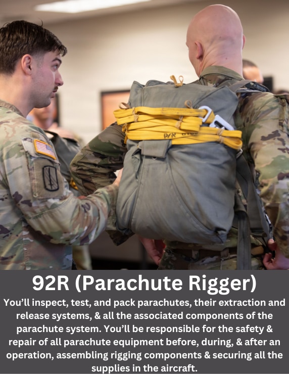 As a Parachute Rigger, you’ll ensure the safety of every paratrooper you work with. You’ll inspect, test, and pack parachutes, their extraction and release systems, and all the associated components of the parachute system. You’ll be responsible for the safety and repair of all parachute equipment before, during, and after an airdrop operation. You’ll be responsible for assembling rigging components and securing all the supplies in the aircraft.