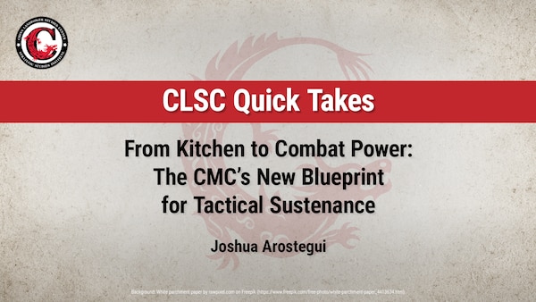 CLSC Quick Take: From Kitchen to Combat Power: The CMC’s New Blueprint for Tactical Sustenance by Joshua Arostegui