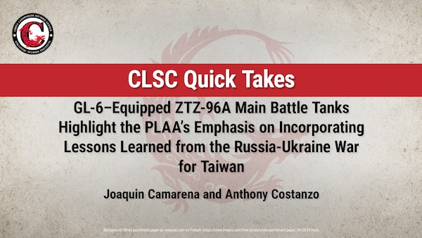 CLSC Quick Take: GL-6–Equipped ZTZ-96A Main Battle Tanks Highlight the PLAA’s Emphasis on Incorporating Lessons Learned from the Russia-Ukraine War for Taiwan by Joaquin Camarena and Anthony Costanzo