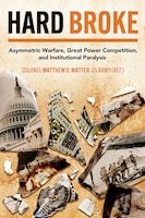 Cover for Hard Broke: Asymmetric Warfare, Great Power Competition, and Institutional Paralysis by Colonel Matthew D. Matter, US Army (Ret.)
