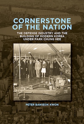 Cover of Cornerstone of the Nation: The Defense Industry and the Building of Modern Korea under Park Chung Hee by Peter Banseok Kwon