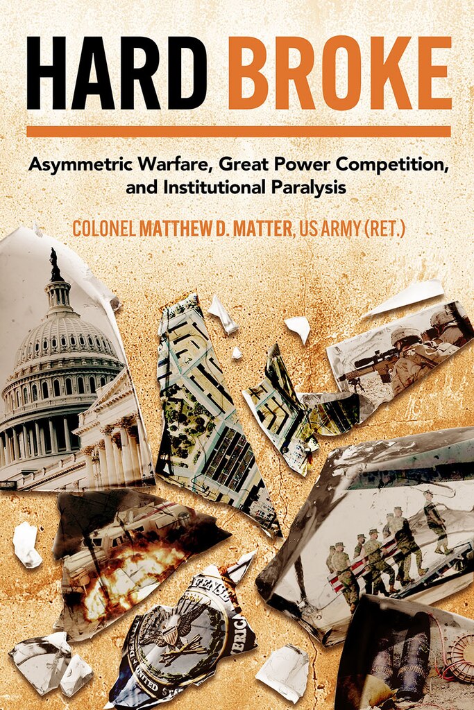 Cover for Hard Broke: Asymmetric Warfare, Great Power Competition, and Institutional Paralysis by Colonel Matthew D. Matter, US Army (Ret.)