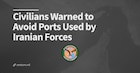 Civilians Warned to Avoid Ports Used by Iranian Forces