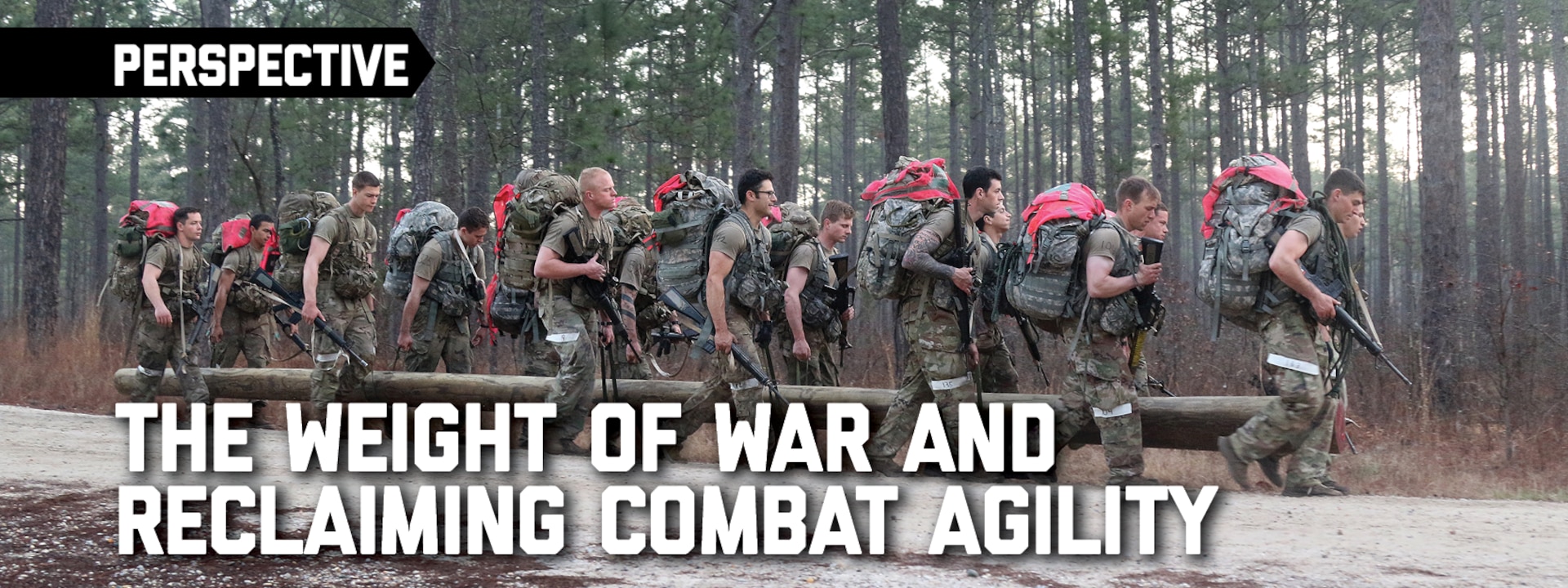 Banner for Perspectives: The Weight of War and Reclaiming Combat Agility Candidates assigned to the U.S. Army John F. Kennedy Special Warfare Center and School carry a telephone pole during a morning ruck march as part of Special Forces Assessment and Selection at Camp Mackall, North Carolina. Candidates who attended the three-week assessment and selection were evaluated on their ability to work individually and as a team. (U.S. Army photo by K. Kassens)