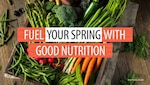 Image of raw vegetables on a table. Text reads: "FUEL YOUR SPRING WITH GOOD NUTRITION."