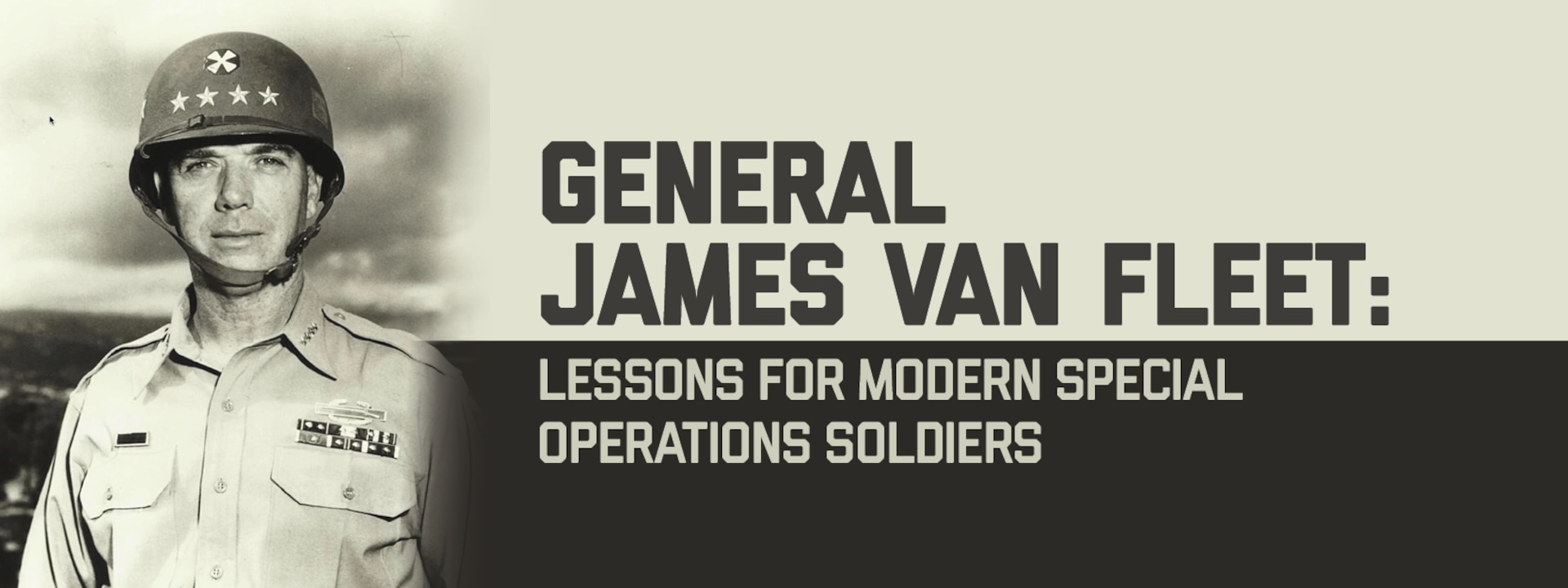 Banner Image for General James Van Fleet: Lessons for Modern Special Operations Soldiers. Portrait of General Van Fleet with headline verbiage.