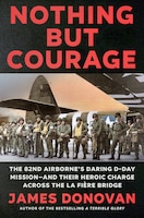 Cover of Nothing but Courage: The 82nd Airborne's Daring D-Day Mission—and Their Heroic Charge Across the La Fière Bridge