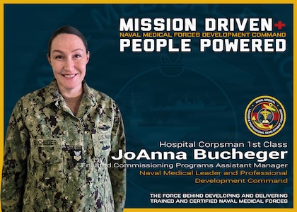 Naval Medical Forces Development Command and Naval Medical Leader and Professional Development Command (NMLPDC) are mission driven and people powered. Hospital Corpsman 1st Class JoAnna Bucheger is the Enlisted Commissioning Programs Assistant Manager at NMLPDC, which creates a pathway for enlisted Sailors and Marines to earn their commissions in the Navy Nurse Corps and across 12 critical specialties in the Medical Service Corps. (U.S. Navy graphic by Malcolm McClendon)