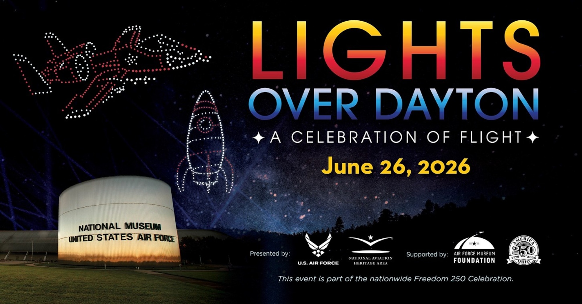 Graphic of the front of the National Museum of the U.S. Air Force at night with drones above in the shape of an aircraft and a spacecraft. The text reads Lights Over Dayton, A Celebration of Flight, June 26, 2026. Below the text are the presenting sponsor logos Air Force, National Aviation Heritage Area, and the supporting sponsors, Air Force Museum Foundation and the America 250-Ohio Commission. Below that is the text: This event is part of the nationwide Freedom 250 Celebration.