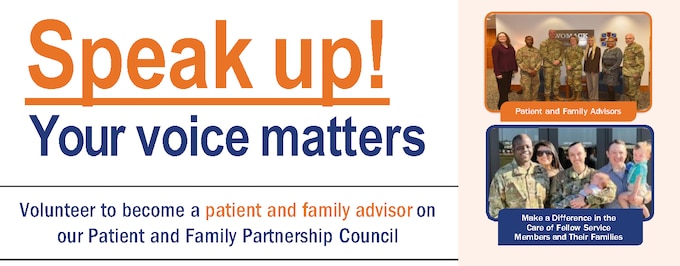 The Patient and Family Partnership Council seeks to improve Womack Army Medical Center by hearing your stories about your experiences in our hospital and outlying clinics. Meetings are held on the second Wednesday of each month in the Weaver Auditorium.