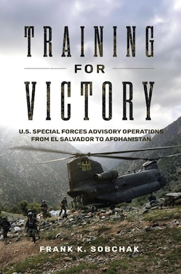 Cover of Training for Victory: U.S. Special Forces Advisory Operations from El Salvador to Afghanistan by Frank K. Sobchak. The cover shows a CH-47 Chinook helicopter and U.S. servicemembers moving across rocky terrain beneath a cloudy sky.
