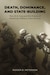 Death, Dominance, and State-Building: The US in Iraq and the Future of American Military Intervention by Roger D. Petersen