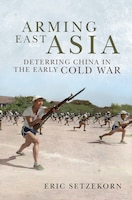 Cover of Arming East Asia: Deterring China in the Early Cold War by Eric Setzekorn