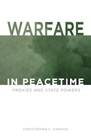 Cover of Warfare in Peacetime: Proxies and State Powers by Christopher C. Harmon