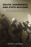 Cover of Death, Dominance, and State-Building: The US in Iraq and the Future of American Military Intervention by Roger D. Petersen
