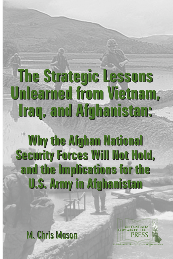  The Strategic Lessons Unlearned from Vietnam, Iraq, and Afghanistan: Why the ANSF Will Not Hold, and the Implications for the U.S. Army in Afghanistan