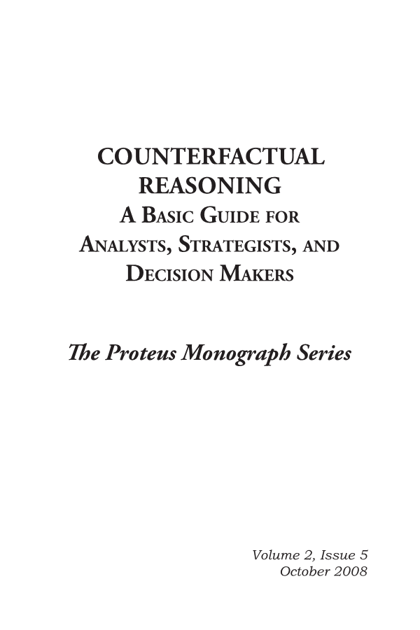  Counterfactual Reasoning: A Basic Guide for Analysts, Strategists, and Decision Makers, The Proteus Monograph Series, Volume 2, Issue 5