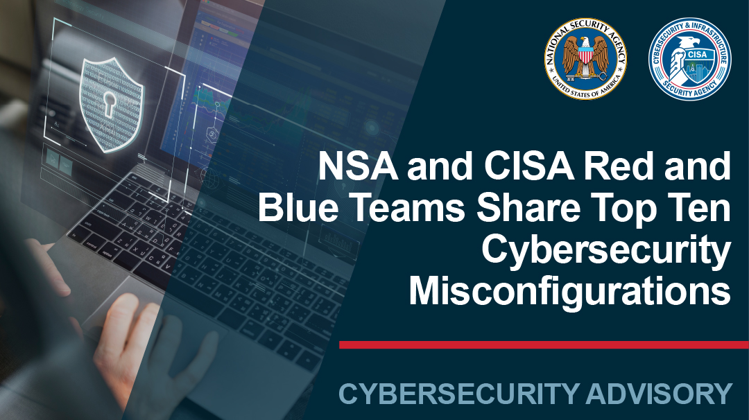  Joint CSA: NSA and CISA Red and Blue Teams Share Top Ten Cybersecurity Misconfigurations